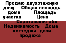 Продаю двухэтажную дачу  › Общая площадь дома ­ 72 › Площадь участка ­ 800 › Цена ­ 1 100 000 - Саратовская обл. Недвижимость » Дома, коттеджи, дачи продажа   